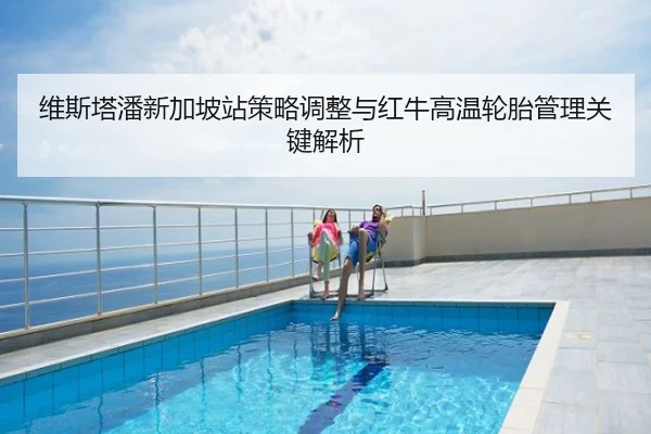 维斯塔潘新加坡站策略调整与红牛高温轮胎管理关键解析