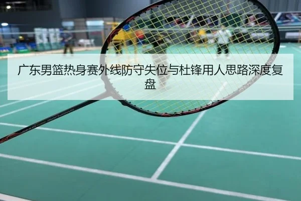 广东男篮热身赛外线防守失位与杜锋用人思路深度复盘